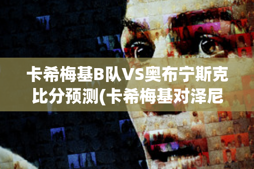 卡希梅基B队VS奥布宁斯克比分预测(卡希梅基对泽尼特比分预测)