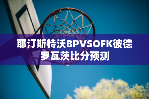 耶汀斯特沃BPVSOFK彼德罗瓦茨比分预测