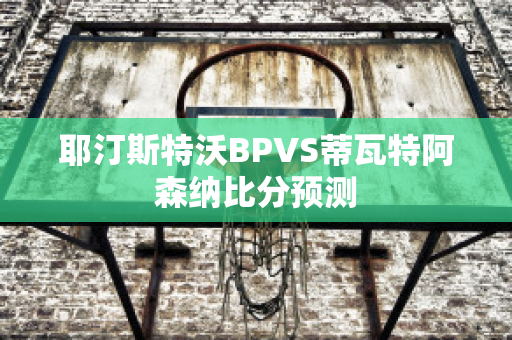 耶汀斯特沃BPVS蒂瓦特阿森纳比分预测