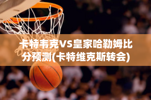 卡特韦克VS皇家哈勒姆比分预测(卡特维克斯转会)