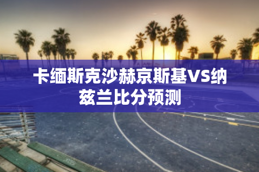 卡缅斯克沙赫京斯基VS纳兹兰比分预测