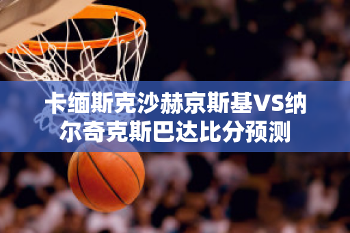 卡缅斯克沙赫京斯基VS纳尔奇克斯巴达比分预测