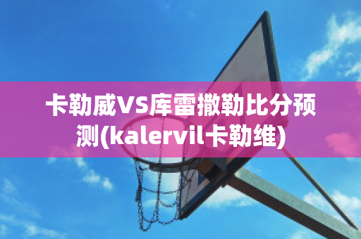 卡勒威VS库雷撒勒比分预测(kalervil卡勒维)