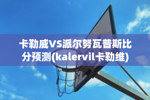 卡勒威VS派尔努瓦普斯比分预测(kalervil卡勒维)