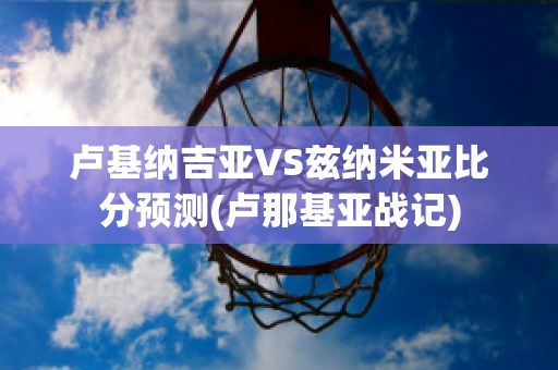 卢基纳吉亚VS兹纳米亚比分预测(卢那基亚战记)