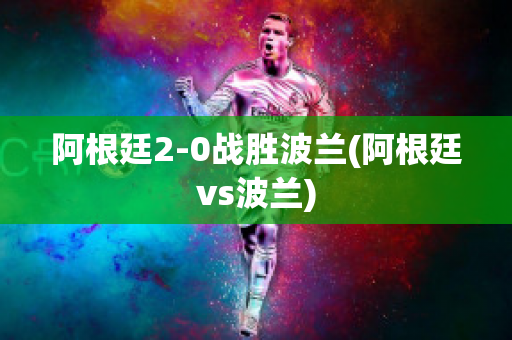 阿根廷2-0战胜波兰(阿根廷vs波兰)