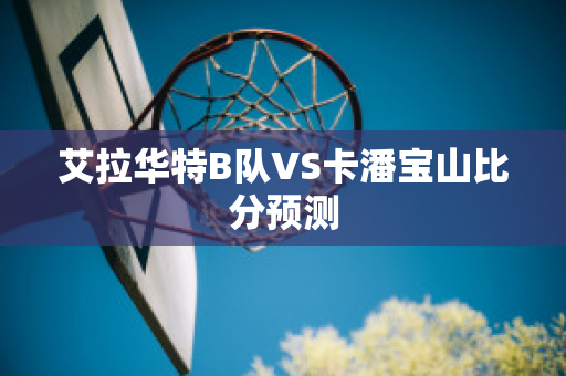 艾拉华特B队VS卡潘宝山比分预测