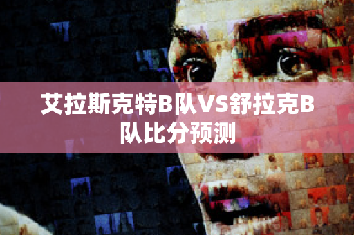 艾拉斯克特B队VS舒拉克B队比分预测