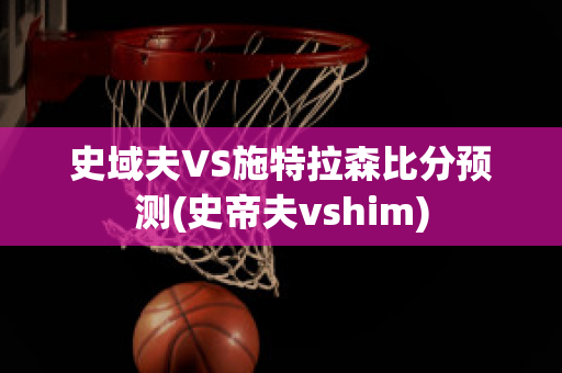 史域夫VS施特拉森比分预测(史帝夫vshim)