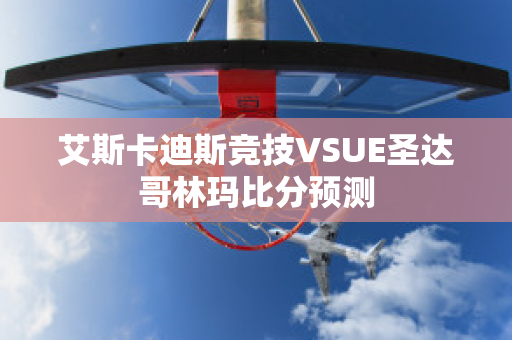 艾斯卡迪斯竞技VSUE圣达哥林玛比分预测