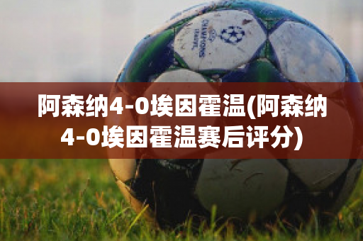 阿森纳4-0埃因霍温(阿森纳4-0埃因霍温赛后评分)