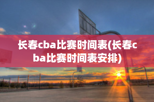 长春cba比赛时间表(长春cba比赛时间表安排)