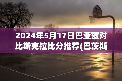 2024年5月17日巴亚兹对比斯克拉比分推荐(巴茨斯vs)