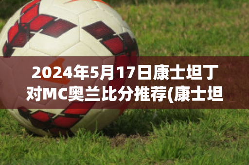 2024年5月17日康士坦丁对MC奥兰比分推荐(康士坦丁转职哪个好)