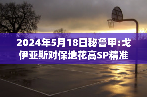 2024年5月18日秘鲁甲:戈伊亚斯对保地花高SP精准比分预测推荐(戈亚斯vs圣保罗)