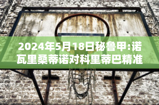 2024年5月18日秘鲁甲:诺瓦里桑蒂诺对科里蒂巴精准比分预测推荐