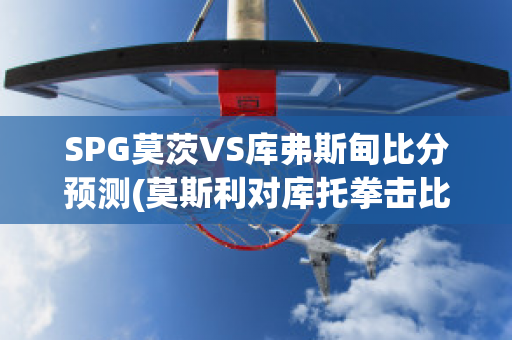 SPG莫茨VS库弗斯甸比分预测(莫斯利对库托拳击比赛视频)