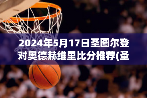 2024年5月17日圣图尔登对奥德赫维里比分推荐(圣图尔登对安德莱赫特)