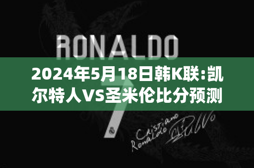 2024年5月18日韩K联:凯尔特人VS圣米伦比分预测推荐(凯尔特人vsac米兰历史战绩)