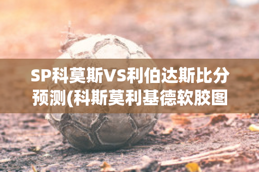 SP科莫斯VS利伯达斯比分预测(科斯莫利基德软胶图片)