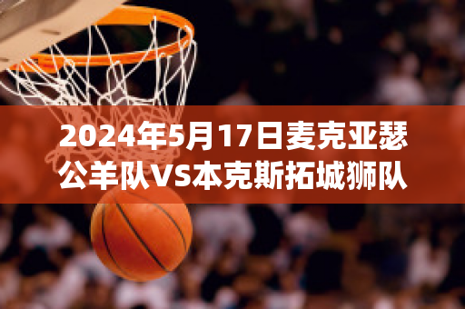 2024年5月17日麦克亚瑟公羊队VS本克斯拓城狮队比分推荐(亚瑟麦克森)