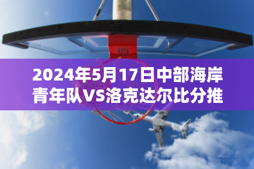 2024年5月17日中部海岸青年队VS洛克达尔比分推荐