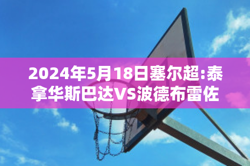 2024年5月18日塞尔超:泰拿华斯巴达VS波德布雷佐瓦比分预测推荐