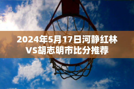 2024年5月17日河静红林VS胡志明市比分推荐