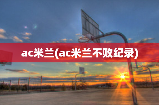 ac米兰(ac米兰不败纪录)