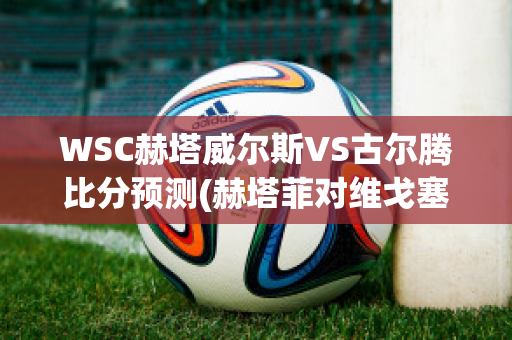 WSC赫塔威尔斯VS古尔腾比分预测(赫塔菲对维戈塞尔塔)