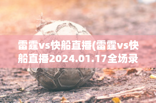 雷霆vs快船直播(雷霆vs快船直播2024.01.17全场录像回放)