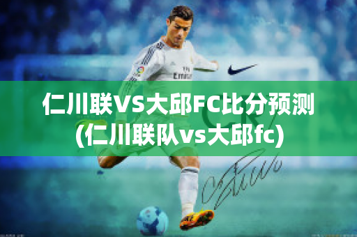 仁川联VS大邱FC比分预测(仁川联队vs大邱fc)