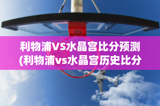 利物浦VS水晶宫比分预测(利物浦vs水晶宫历史比分)