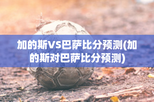 加的斯VS巴萨比分预测(加的斯对巴萨比分预测)