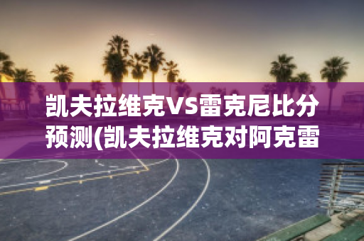 凯夫拉维克VS雷克尼比分预测(凯夫拉维克对阿克雷里)