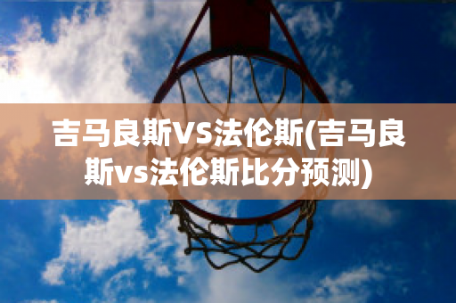 吉马良斯VS法伦斯(吉马良斯vs法伦斯比分预测)