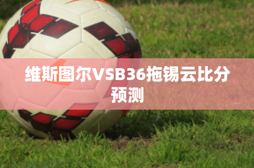 维斯图尔VSB36拖锡云比分预测