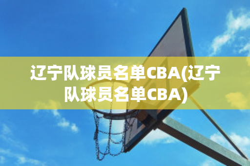 辽宁队球员名单CBA(辽宁队球员名单CBA)