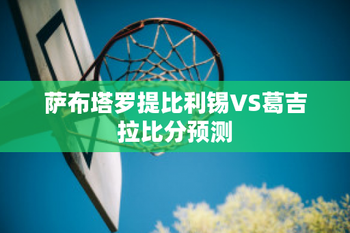 萨布塔罗提比利锡VS葛吉拉比分预测