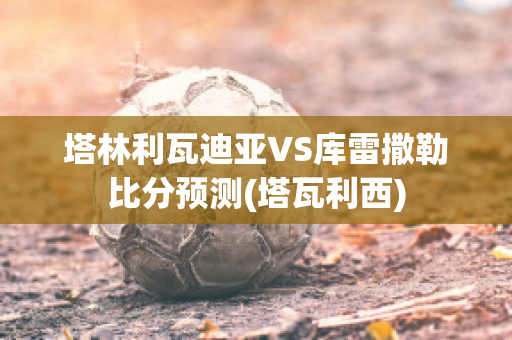 塔林利瓦迪亚VS库雷撒勒比分预测(塔瓦利西)