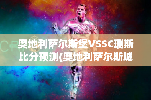 奥地利萨尔斯堡VSSC瑞斯比分预测(奥地利萨尔斯城堡)