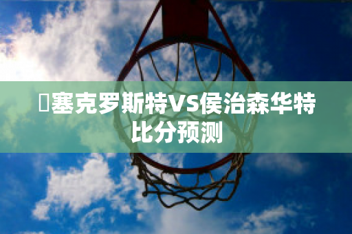 裡塞克罗斯特VS侯治森华特比分预测