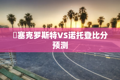 裡塞克罗斯特VS诺托登比分预测