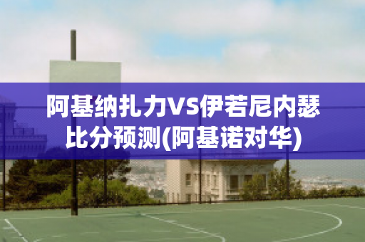 阿基纳扎力VS伊若尼内瑟比分预测(阿基诺对华)