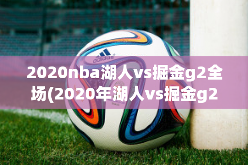 2020nba湖人vs掘金g2全场(2020年湖人vs掘金g2)