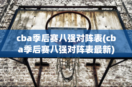 cba季后赛八强对阵表(cba季后赛八强对阵表最新)