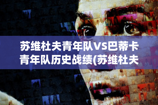 苏维杜夫青年队VS巴蒂卡青年队历史战绩(苏维杜夫足球俱乐部)