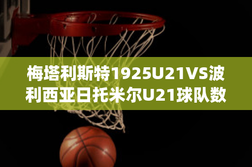 梅塔利斯特1925U21VS波利西亚日托米尔U21球队数据(梅塔尔vs李)