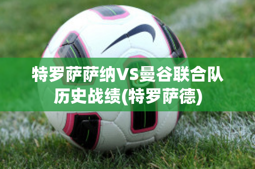 特罗萨萨纳VS曼谷联合队历史战绩(特罗萨德)