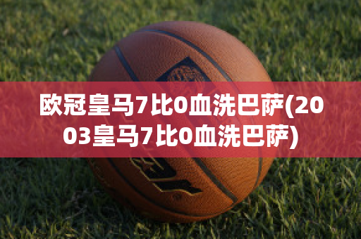 欧冠皇马7比0血洗巴萨(2003皇马7比0血洗巴萨)